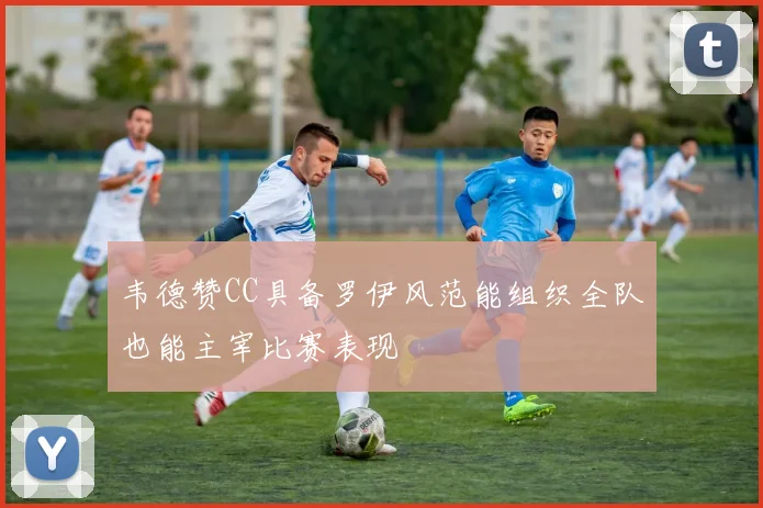 韦德赞CC具备罗伊风范能组织全队也能主宰比赛表现