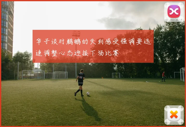 华子谈对鹈鹕的失利感受强调要迅速调整心态迎接下场比赛
