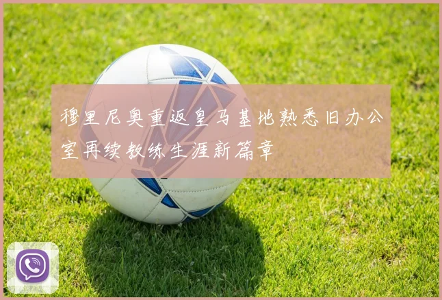 穆里尼奥重返皇马基地熟悉旧办公室再续教练生涯新篇章