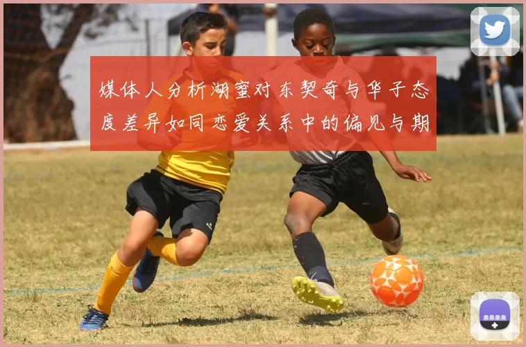媒体人分析湖蜜对东契奇与华子态度差异如同恋爱关系中的偏见与期待