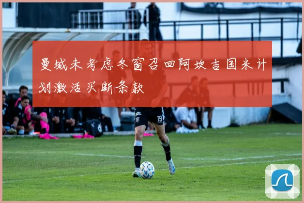 曼城未考虑冬窗召回阿坎吉国米计划激活买断条款