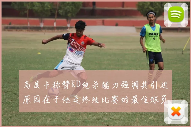 乌度卡称赞KD绝杀能力强调其引进原因在于他是终结比赛的最佳球员