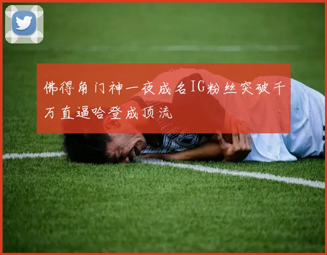 佛得角门神一夜成名IG粉丝突破千万直逼哈登成顶流