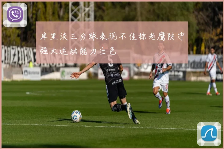 库里谈三分球表现不佳称老鹰防守强大运动能力出色
