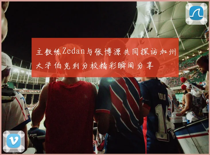 主教练Zedan与张博源共同探访加州大学伯克利分校精彩瞬间分享