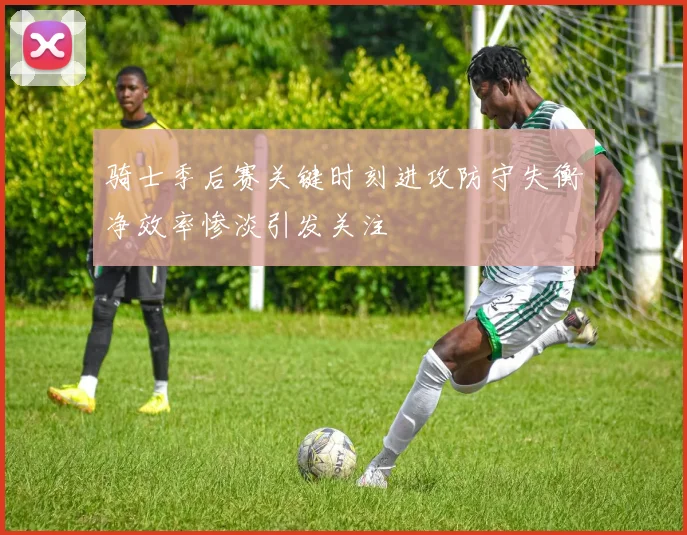骑士季后赛关键时刻进攻防守失衡净效率惨淡引发关注