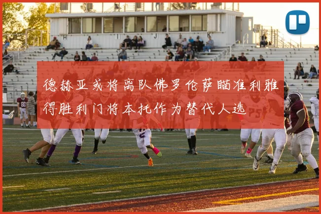 德赫亚或将离队佛罗伦萨瞄准利雅得胜利门将本托作为替代人选