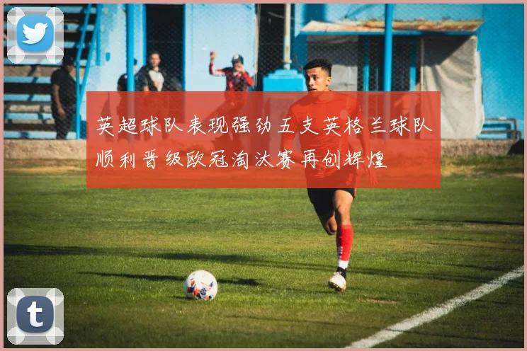 英超球队表现强劲五支英格兰球队顺利晋级欧冠淘汰赛再创辉煌