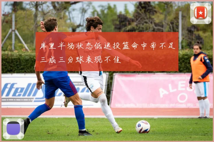 库里半场状态低迷投篮命中率不足三成三分球表现不佳