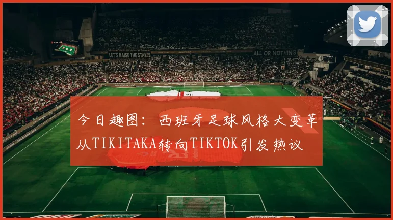 今日趣图：西班牙足球风格大变革从TIKITAKA转向TIKTOK引发热议