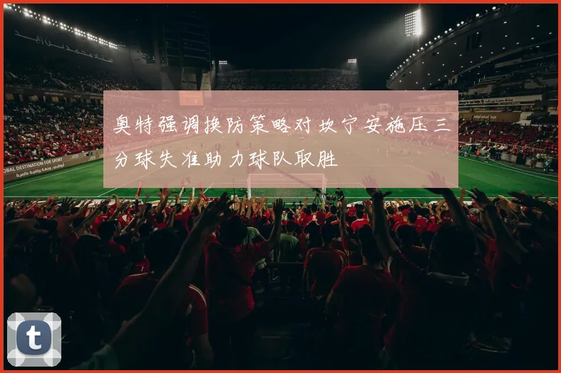 奥特强调换防策略对坎宁安施压三分球失准助力球队取胜
