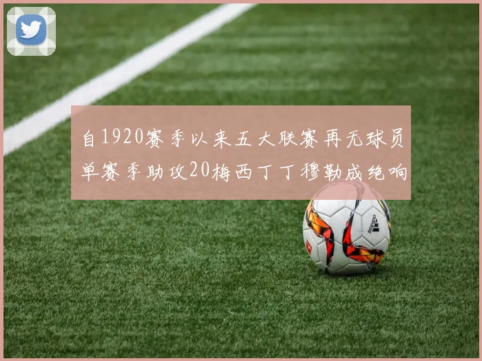 自1920赛季以来五大联赛再无球员单赛季助攻20梅西丁丁穆勒成绝响