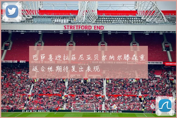 巴萨喜迎拉菲尼亚贝尔纳尔滕森重返合练期待复出表现