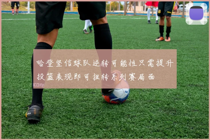 哈登坚信球队逆转可能性只需提升投篮表现即可扭转系列赛局面