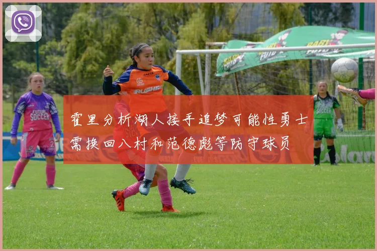 霍里分析湖人接手追梦可能性勇士需换回八村和范德彪等防守球员