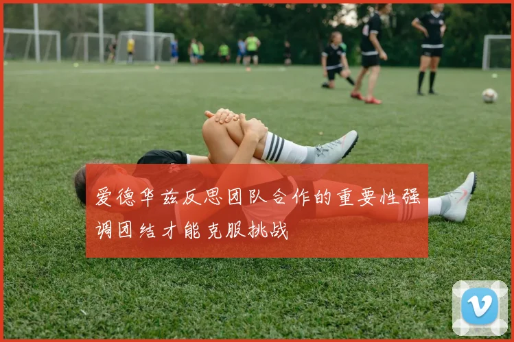 爱德华兹反思团队合作的重要性强调团结才能克服挑战