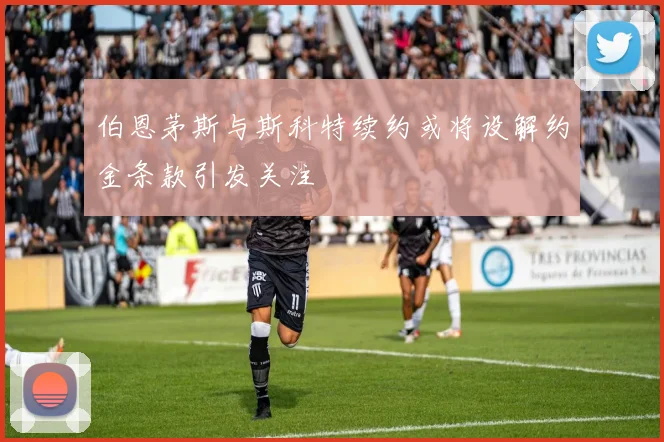 伯恩茅斯与斯科特续约或将设解约金条款引发关注