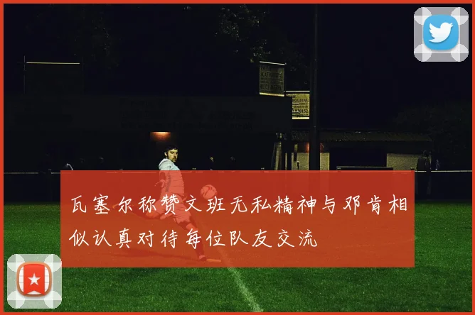 瓦塞尔称赞文班无私精神与邓肯相似认真对待每位队友交流