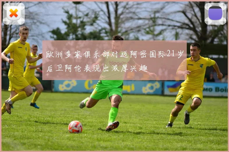 欧洲多家俱乐部对迈阿密国际21岁后卫阿伦表现出浓厚兴趣