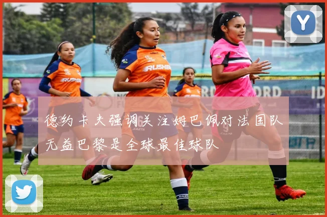 德约卡夫强调关注姆巴佩对法国队无益巴黎是全球最佳球队