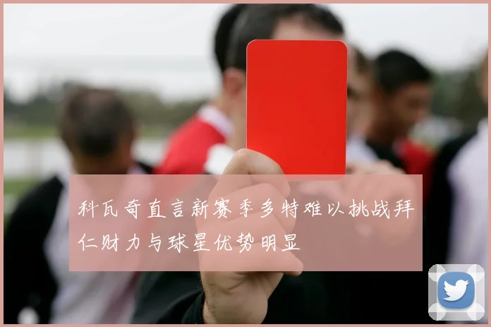 科瓦奇直言新赛季多特难以挑战拜仁财力与球星优势明显