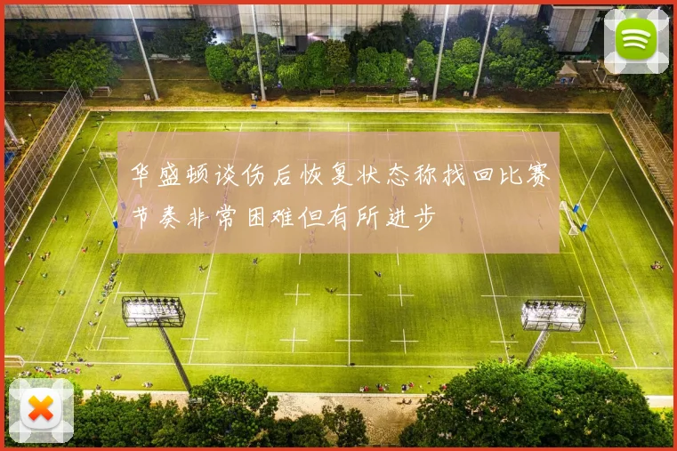 华盛顿谈伤后恢复状态称找回比赛节奏非常困难但有所进步