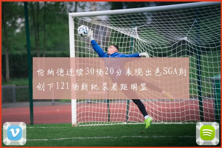 伦纳德连续30场20分表现出色SGA则创下121场新纪录差距明显