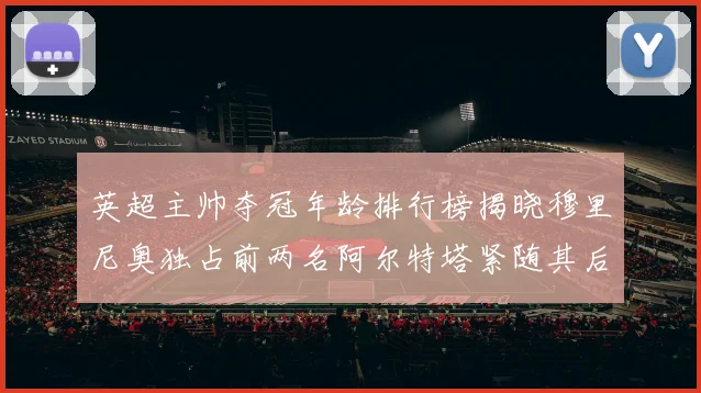 英超主帅夺冠年龄排行榜揭晓穆里尼奥独占前两名阿尔特塔紧随其后