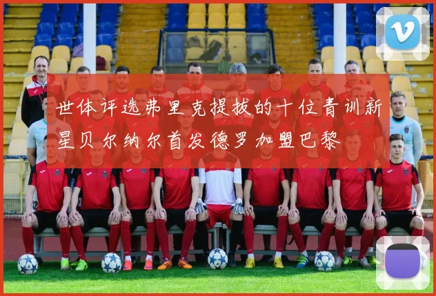 世体评选弗里克提拔的十位青训新星贝尔纳尔首发德罗加盟巴黎