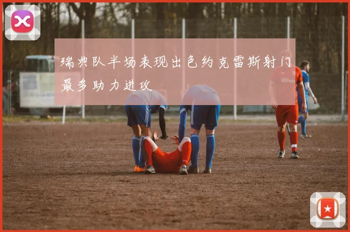 瑞典队半场表现出色约克雷斯射门最多助力进攻
