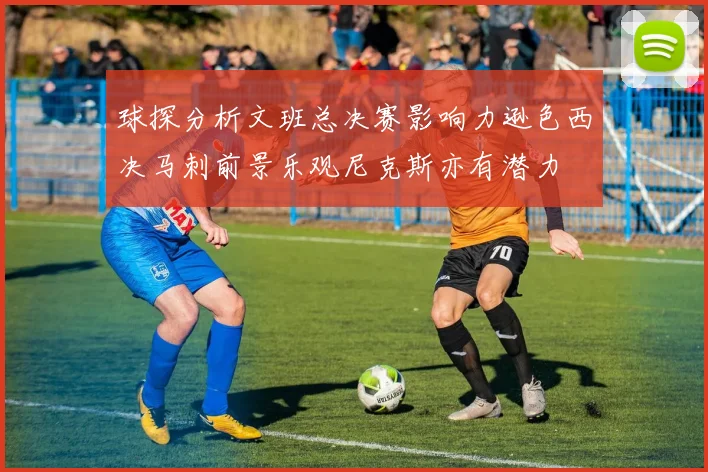球探分析文班总决赛影响力逊色西决马刺前景乐观尼克斯亦有潜力