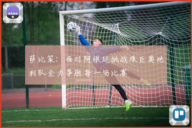 萨比策：面对阿根廷挑战艰巨奥地利队全力争胜每一场比赛