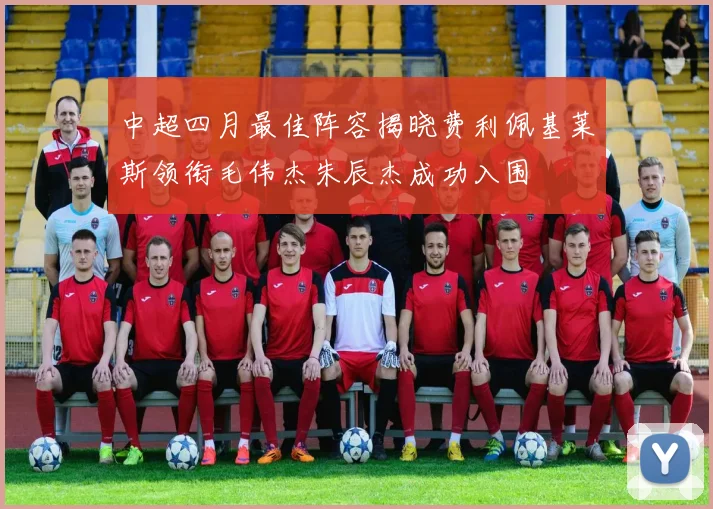中超四月最佳阵容揭晓费利佩基莱斯领衔毛伟杰朱辰杰成功入围