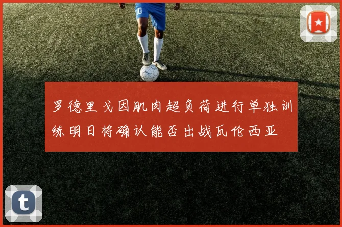 罗德里戈因肌肉超负荷进行单独训练明日将确认能否出战瓦伦西亚