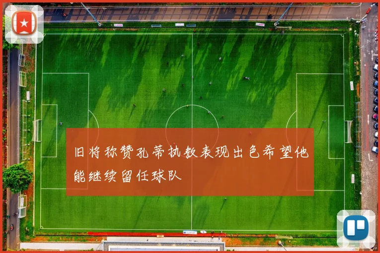 旧将称赞孔蒂执教表现出色希望他能继续留任球队