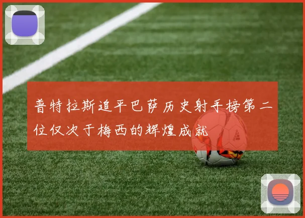 普特拉斯追平巴萨历史射手榜第二位仅次于梅西的辉煌成就
